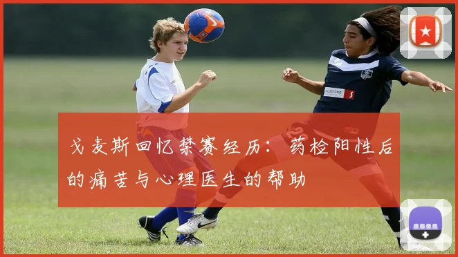 戈麦斯回忆禁赛经历：药检阳性后的痛苦与心理医生的帮助