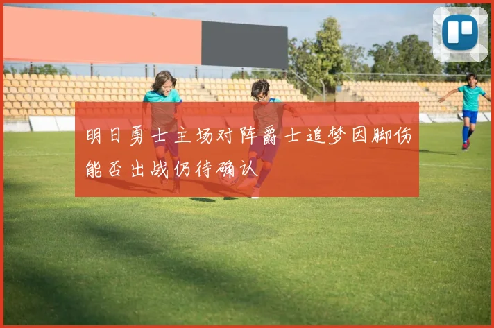 明日勇士主场对阵爵士追梦因脚伤能否出战仍待确认