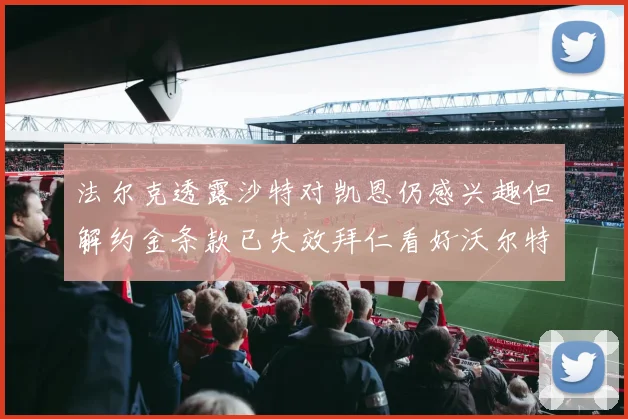 法尔克透露沙特对凯恩仍感兴趣但解约金条款已失效拜仁看好沃尔特马德