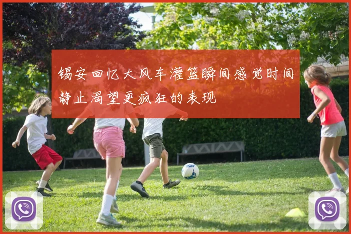 锡安回忆大风车灌篮瞬间感觉时间静止渴望更疯狂的表现
