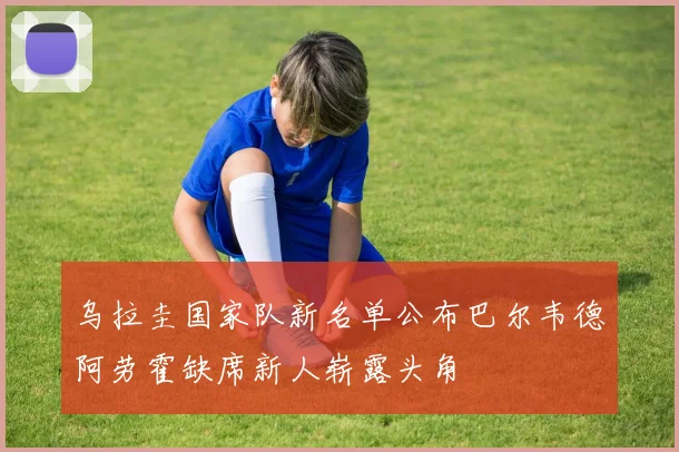 乌拉圭国家队新名单公布巴尔韦德阿劳霍缺席新人崭露头角