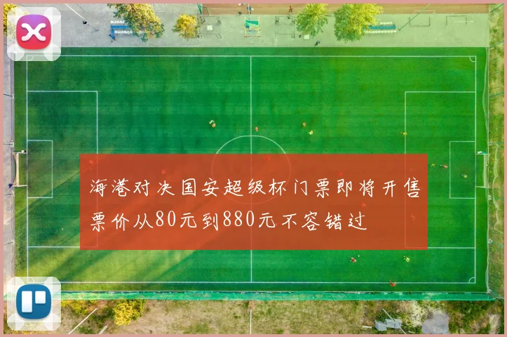 海港对决国安超级杯门票即将开售票价从80元到880元不容错过