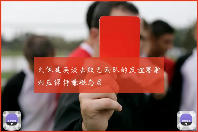 久保建英谈击败巴西队的友谊赛胜利应保持谦逊态度