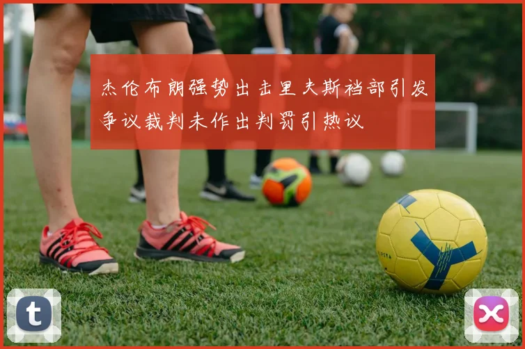 杰伦布朗强势出击里夫斯裆部引发争议裁判未作出判罚引热议