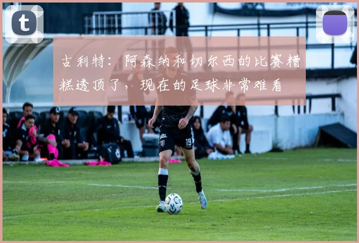 古利特：阿森纳和切尔西的比赛糟糕透顶了，现在的足球非常难看
