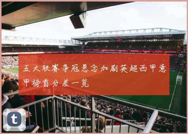五大联赛争冠悬念加剧英超西甲意甲榜首分差一览