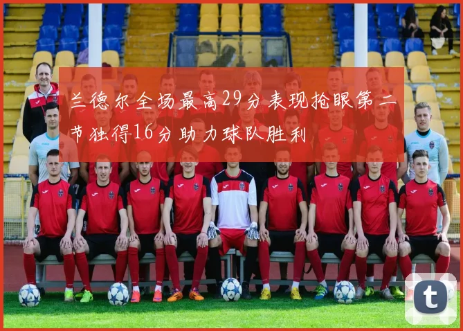 兰德尔全场最高29分表现抢眼第二节独得16分助力球队胜利