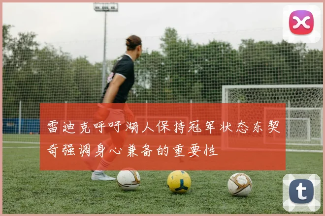 雷迪克呼吁湖人保持冠军状态东契奇强调身心兼备的重要性