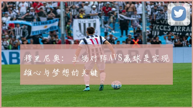 穆里尼奥：主场对阵AVS赢球是实现雄心与梦想的关键