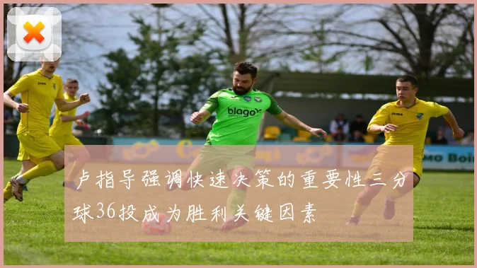 卢指导强调快速决策的重要性三分球36投成为胜利关键因素