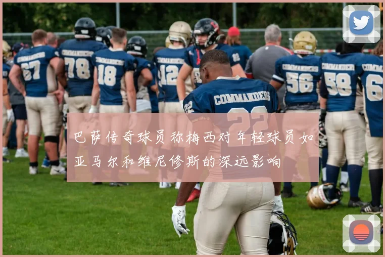 巴萨传奇球员称梅西对年轻球员如亚马尔和维尼修斯的深远影响