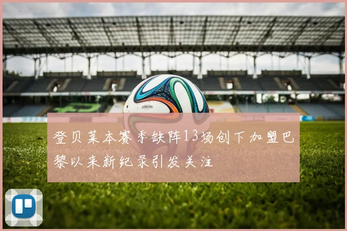 登贝莱本赛季缺阵13场创下加盟巴黎以来新纪录引发关注
