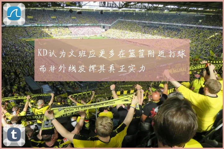 KD认为文班应更多在篮筐附近打球而非外线发挥其真正实力