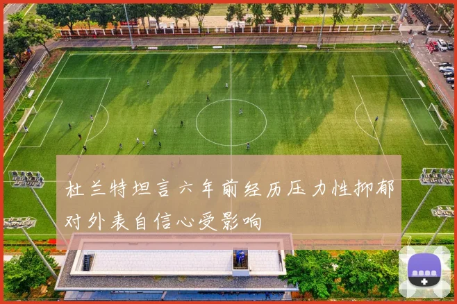 杜兰特坦言六年前经历压力性抑郁对外表自信心受影响