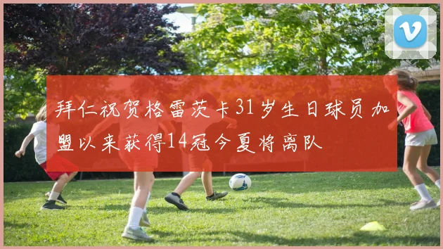 拜仁祝贺格雷茨卡31岁生日球员加盟以来获得14冠今夏将离队