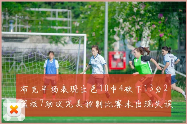 布克半场表现出色10中4砍下13分2篮板7助攻完美控制比赛未出现失误