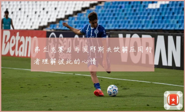 弗兰克赛后与莫耶斯共饮解压同行者理解彼此的心情
