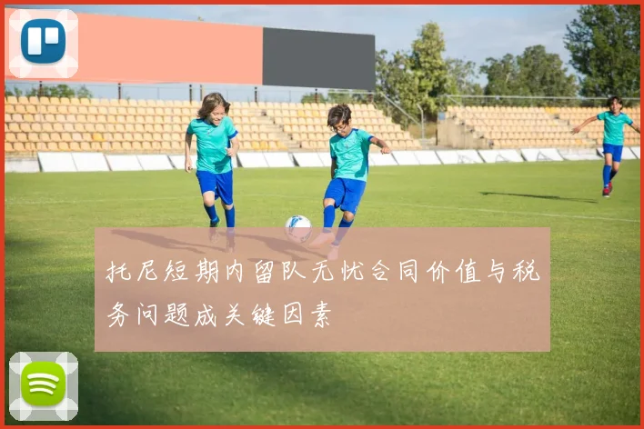 托尼短期内留队无忧合同价值与税务问题成关键因素