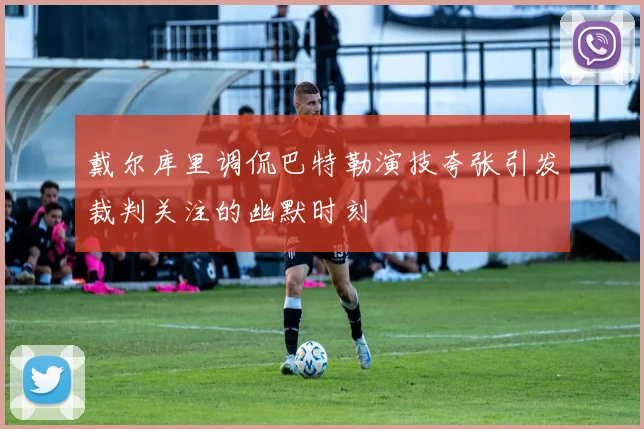 戴尔库里调侃巴特勒演技夸张引发裁判关注的幽默时刻