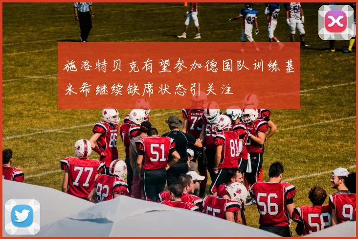 施洛特贝克有望参加德国队训练基米希继续缺席状态引关注