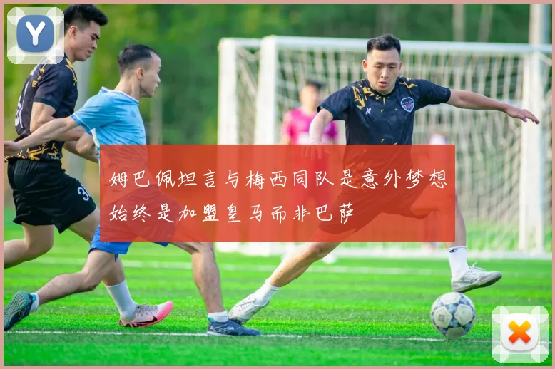 姆巴佩坦言与梅西同队是意外梦想始终是加盟皇马而非巴萨