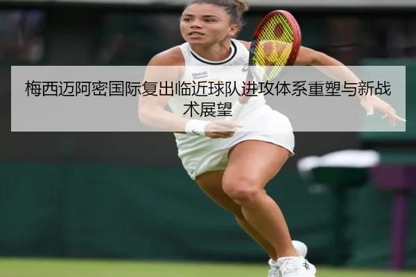 梅西迈阿密国际复出临近球队进攻体系重塑与新战术展望